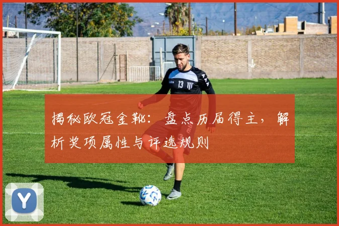 揭秘欧冠金靴：盘点历届得主，解析奖项属性与评选规则