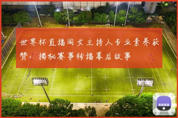 世界杯直播间女主持人专业素养获赞，揭秘赛事转播幕后故事