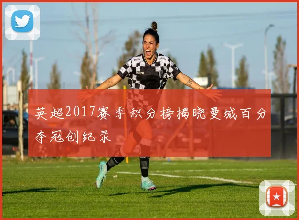 英超2017赛季积分榜揭晓曼城百分夺冠创纪录