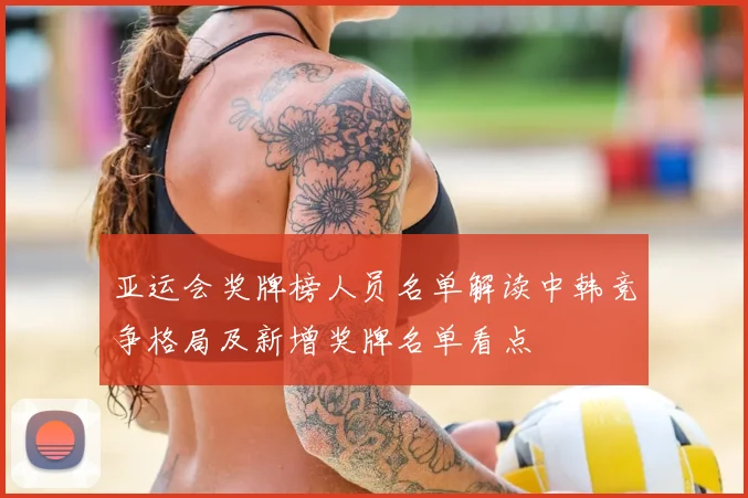 亚运会奖牌榜人员名单解读中韩竞争格局及新增奖牌名单看点