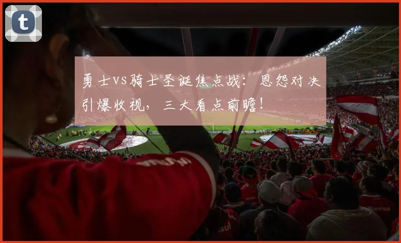 勇士vs骑士圣诞焦点战：恩怨对决引爆收视，三大看点前瞻！