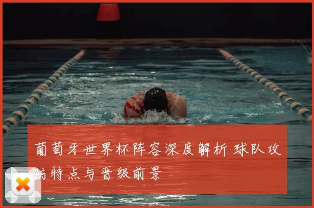 葡萄牙世界杯阵容深度解析 球队攻防特点与晋级前景