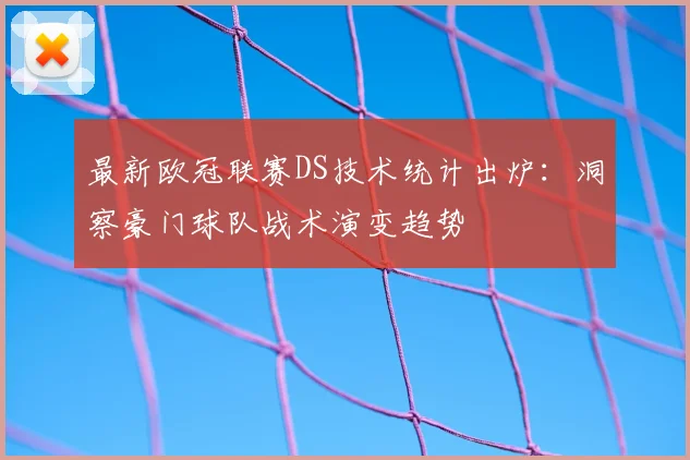 最新欧冠联赛DS技术统计出炉：洞察豪门球队战术演变趋势
