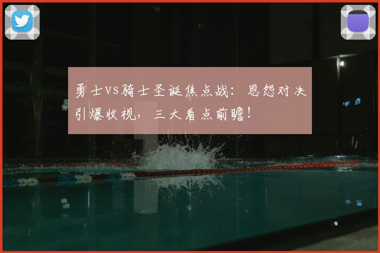 勇士vs骑士圣诞焦点战：恩怨对决引爆收视，三大看点前瞻！