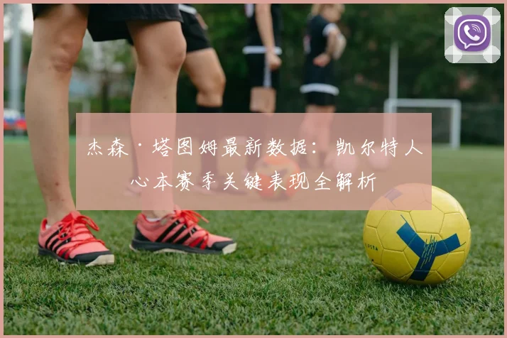 杰森·塔图姆最新数据：凯尔特人核心本赛季关键表现全解析