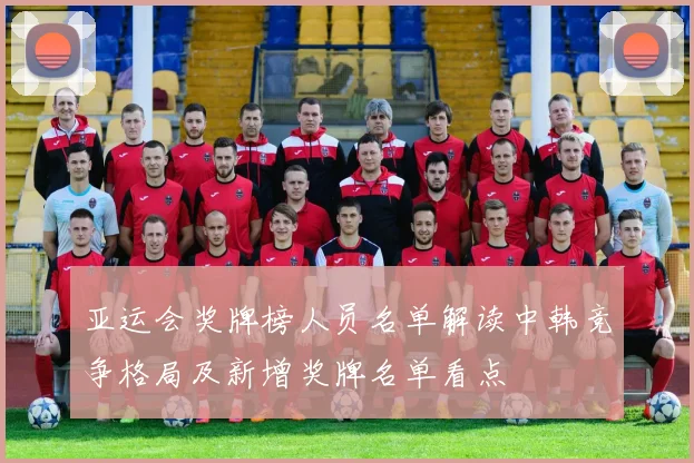 亚运会奖牌榜人员名单解读中韩竞争格局及新增奖牌名单看点