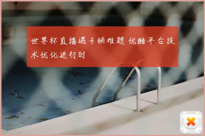 世界杯直播遇卡顿难题 优酷平台技术优化进行时