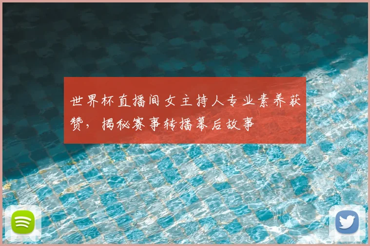 世界杯直播间女主持人专业素养获赞，揭秘赛事转播幕后故事