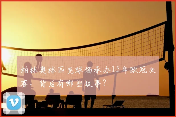 柏林奥林匹克球场承办15年欧冠决赛，背后有哪些故事？