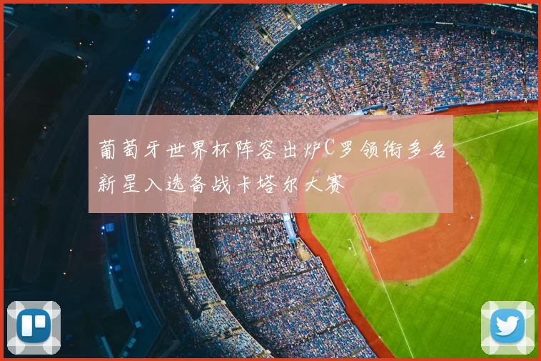 葡萄牙世界杯阵容出炉C罗领衔多名新星入选备战卡塔尔大赛