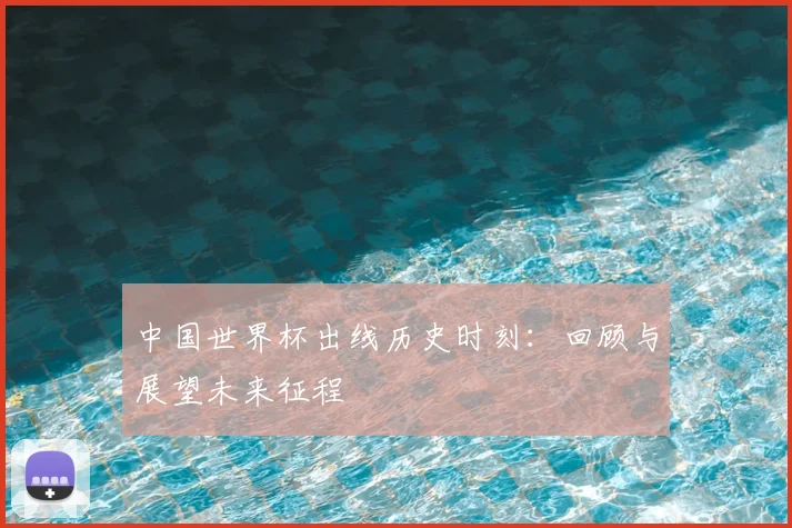 中国世界杯出线历史时刻：回顾与展望未来征程