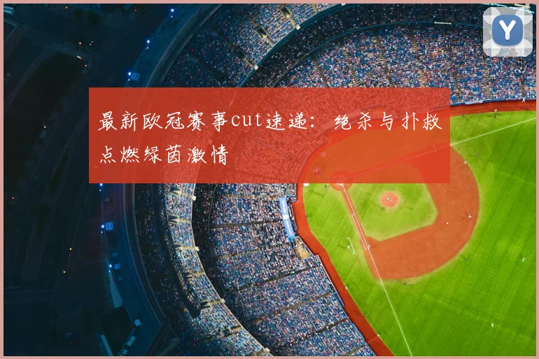 最新欧冠赛事cut速递：绝杀与扑救点燃绿茵激情