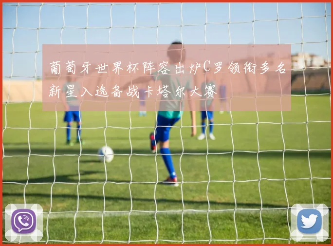 葡萄牙世界杯阵容出炉C罗领衔多名新星入选备战卡塔尔大赛