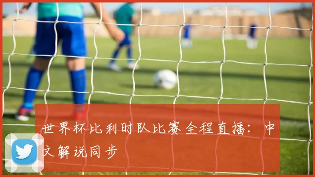 世界杯比利时队比赛全程直播：中文解说同步