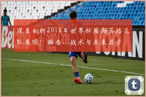 深度剖析2018年世界杯周期苏格兰队表现:排名、战术与未来启示