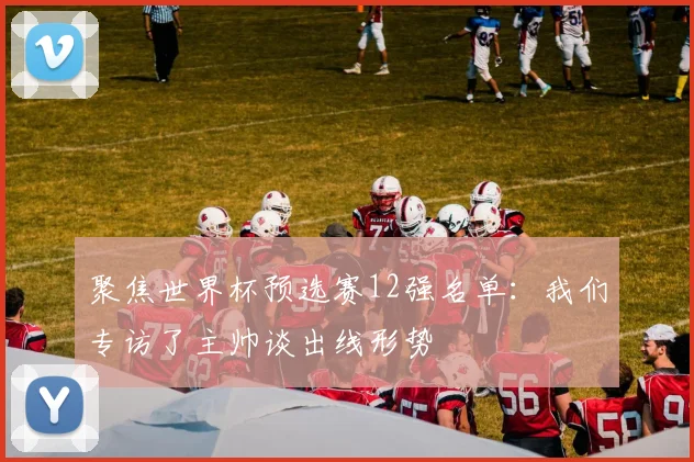 聚焦世界杯预选赛12强名单:我们专访了主帅谈出线形势