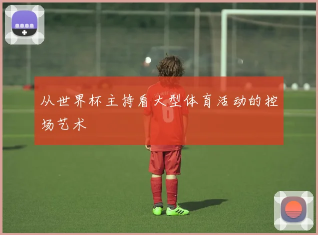 从世界杯主持看大型体育活动的控场艺术