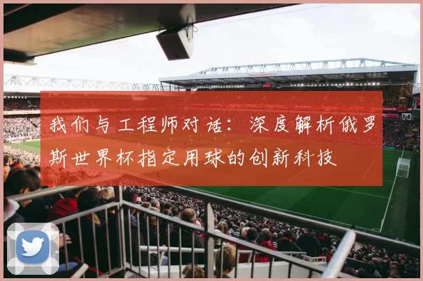 我们与工程师对话:深度解析俄罗斯世界杯指定用球的创新科技
