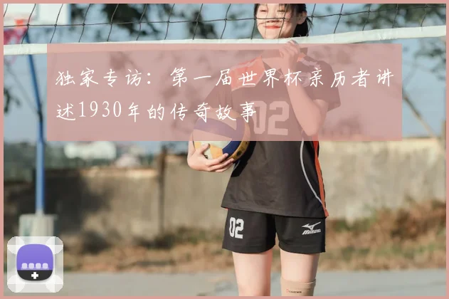 独家专访:第一届世界杯亲历者讲述1930年的传奇故事
