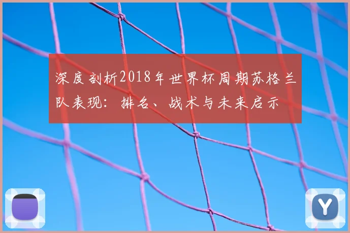 深度剖析2018年世界杯周期苏格兰队表现:排名、战术与未来启示