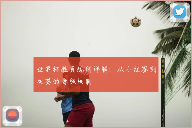 世界杯胜负规则详解:从小组赛到决赛的晋级机制
