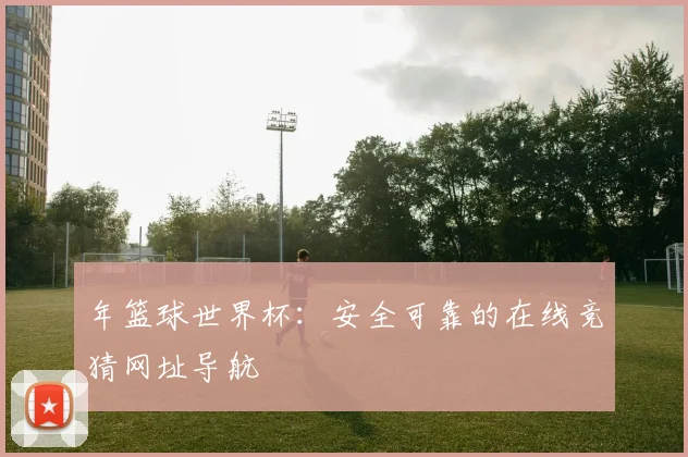 年篮球世界杯：安全可靠的在线竞猜网址导航