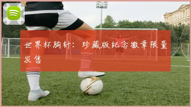 世界杯胸针:珍藏版纪念徽章限量发售