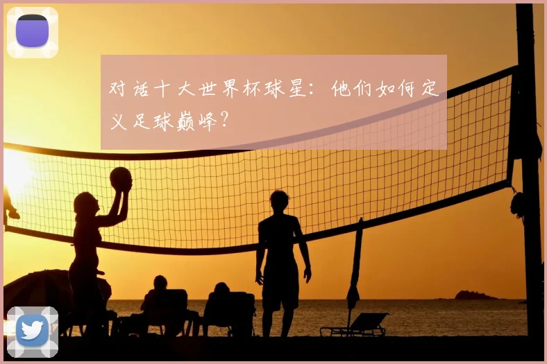 对话十大世界杯球星：他们如何定义足球巅峰？