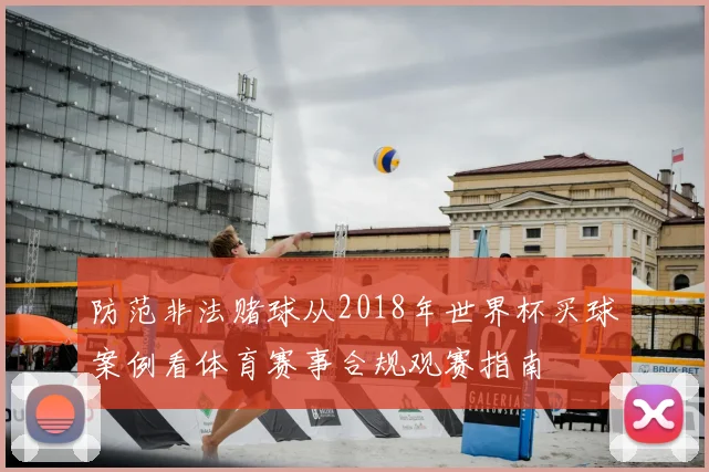 防范非法赌球从2018年世界杯买球案例看体育赛事合规观赛指南