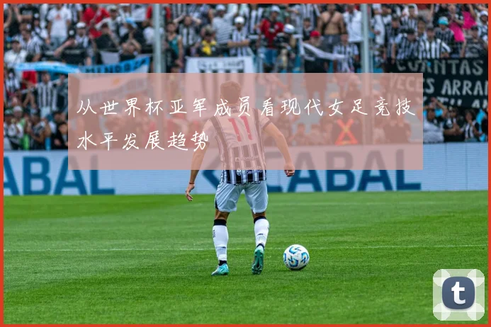 从世界杯亚军成员看现代女足竞技水平发展趋势