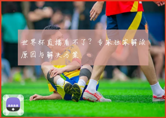 世界杯直播看不了?专家独家解读原因与解决方案