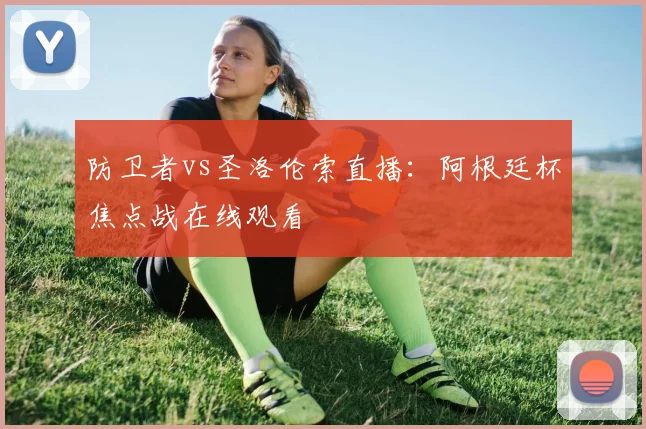 防卫者vs圣洛伦索直播:阿根廷杯焦点战在线观看