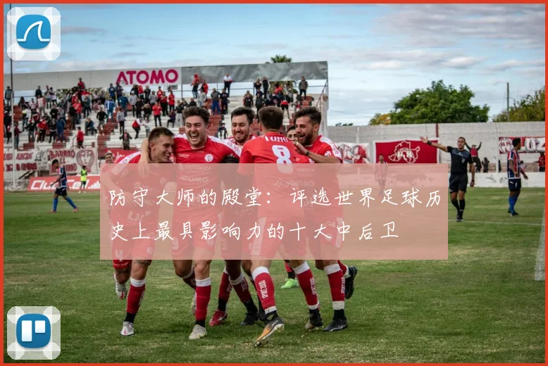 防守大师的殿堂:评选世界足球历史上最具影响力的十大中后卫