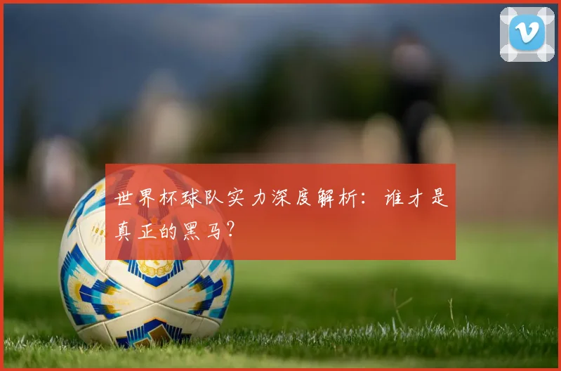 世界杯球队实力深度解析:谁才是真正的黑马?