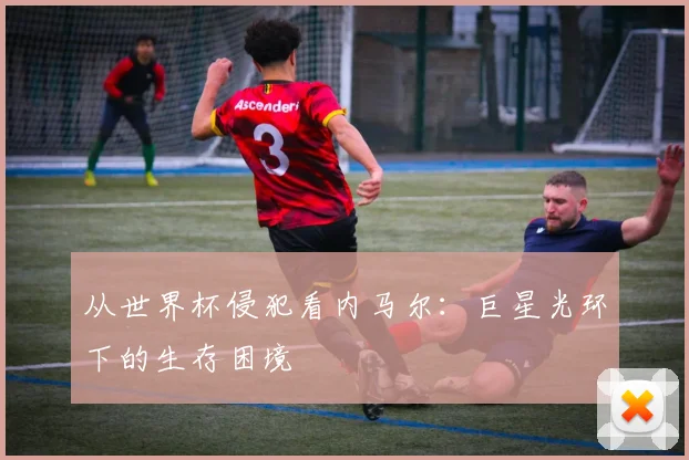 从世界杯侵犯看内马尔:巨星光环下的生存困境