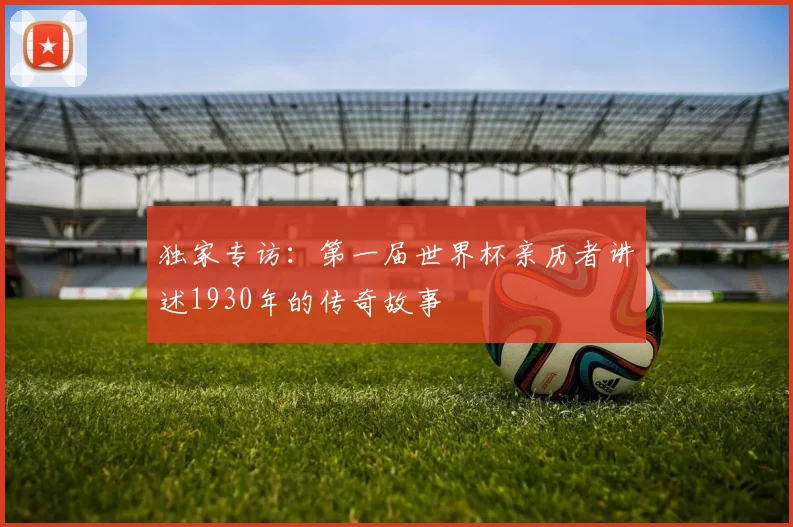 独家专访:第一届世界杯亲历者讲述1930年的传奇故事