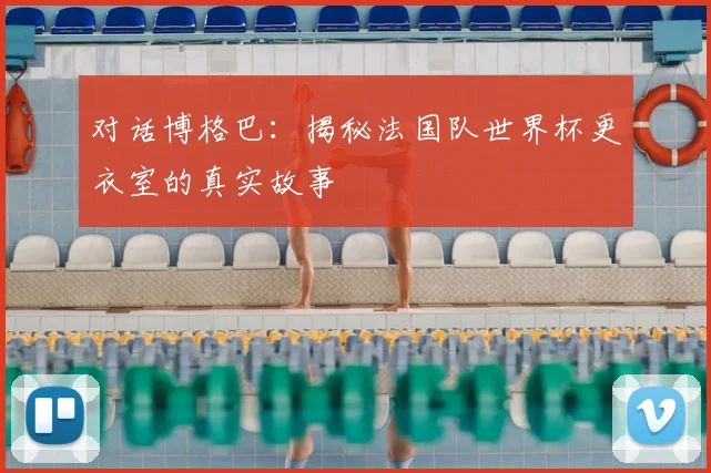 对话博格巴：揭秘法国队世界杯更衣室的真实故事