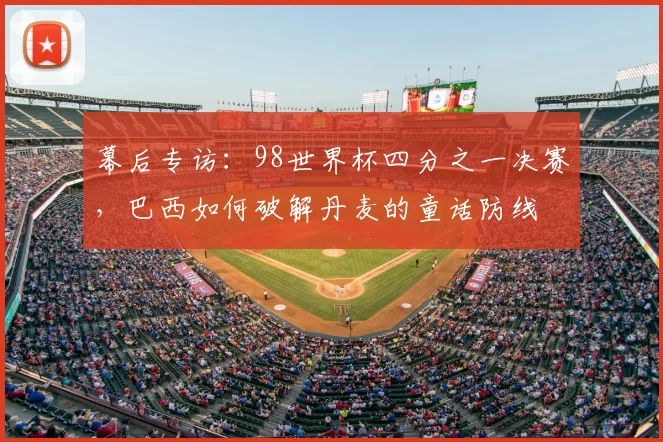 幕后专访:98世界杯四分之一决赛,巴西如何破解丹麦的童话防线