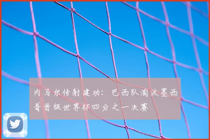 内马尔传射建功:巴西队淘汰墨西哥晋级世界杯四分之一决赛