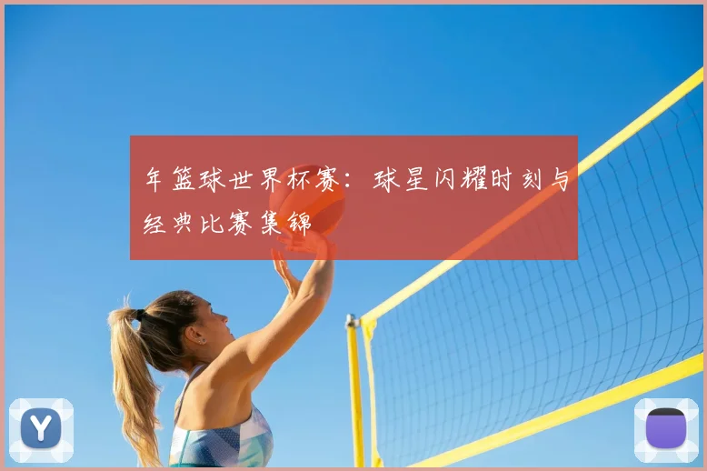 年篮球世界杯赛:球星闪耀时刻与经典比赛集锦