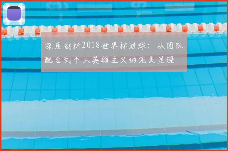 深度剖析2018世界杯进球:从团队配合到个人英雄主义的完美呈现