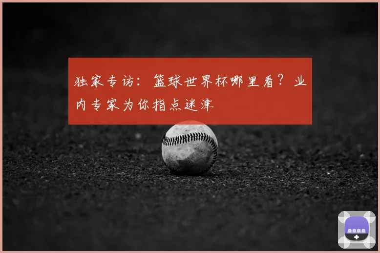 独家专访：篮球世界杯哪里看？业内专家为你指点迷津
