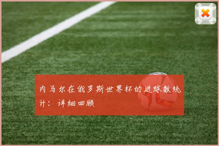 内马尔在俄罗斯世界杯的进球数统计:详细回顾