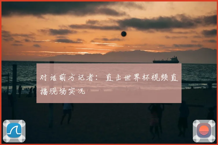 对话前方记者:直击世界杯视频直播现场实况