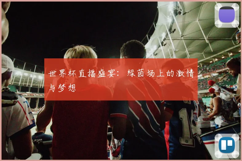 世界杯直播盛宴:绿茵场上的激情与梦想