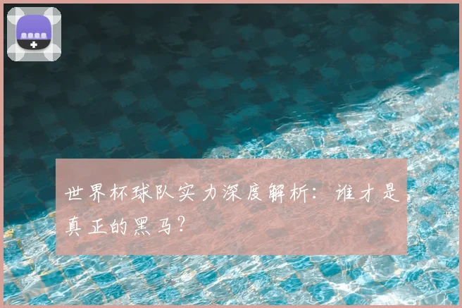 世界杯球队实力深度解析:谁才是真正的黑马?