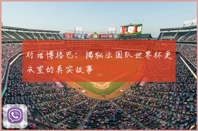 对话博格巴:揭秘法国队世界杯更衣室的真实故事