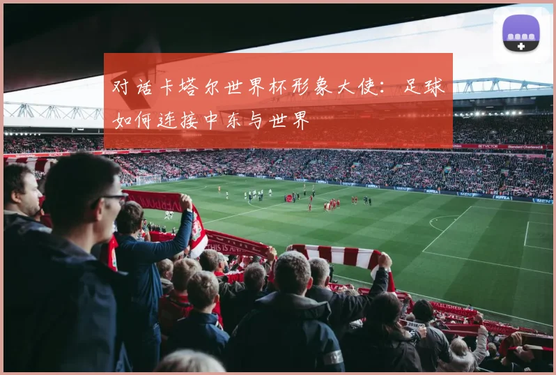 对话卡塔尔世界杯形象大使：足球如何连接中东与世界