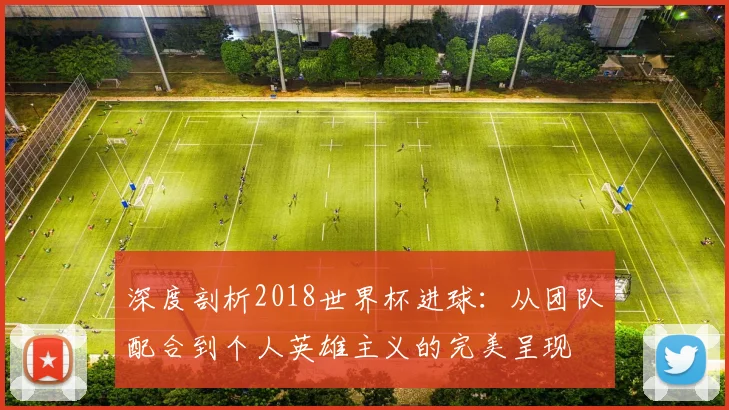 深度剖析2018世界杯进球:从团队配合到个人英雄主义的完美呈现