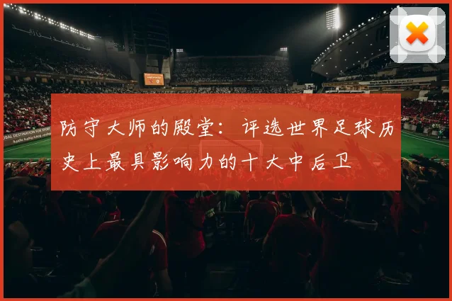 防守大师的殿堂:评选世界足球历史上最具影响力的十大中后卫